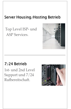 ISP Services

Server Housing/Hosting Betrieb￼
  
 Top Level ISP- und
  ASP Services.



￼

7/24 Betrieb￼
1st- und 2nd Level 
Support und 7/24 
Rufbereitschaft.


